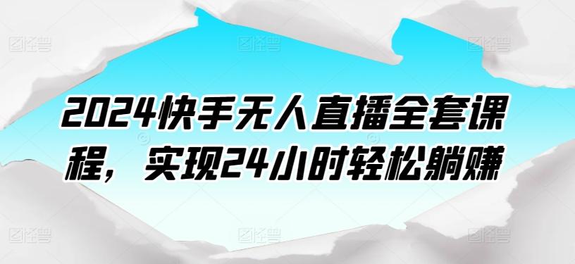 2024快手无人直播全套课程，实现24小时轻松躺赚-全有网创