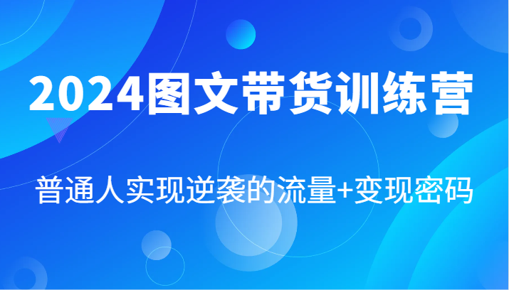 2024图文带货训练营，普通人实现逆袭的流量+变现密码(87节课)-全有网创