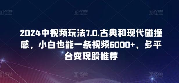2024中视频玩法7.0.古典和现代碰撞感，小白也能一条视频6000+，多平台变现【揭秘】-全有网创