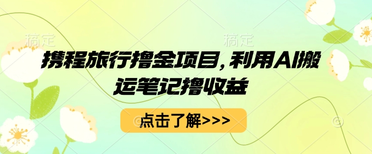携程旅行撸金项目，利用AI搬运笔记撸收益-全有网创