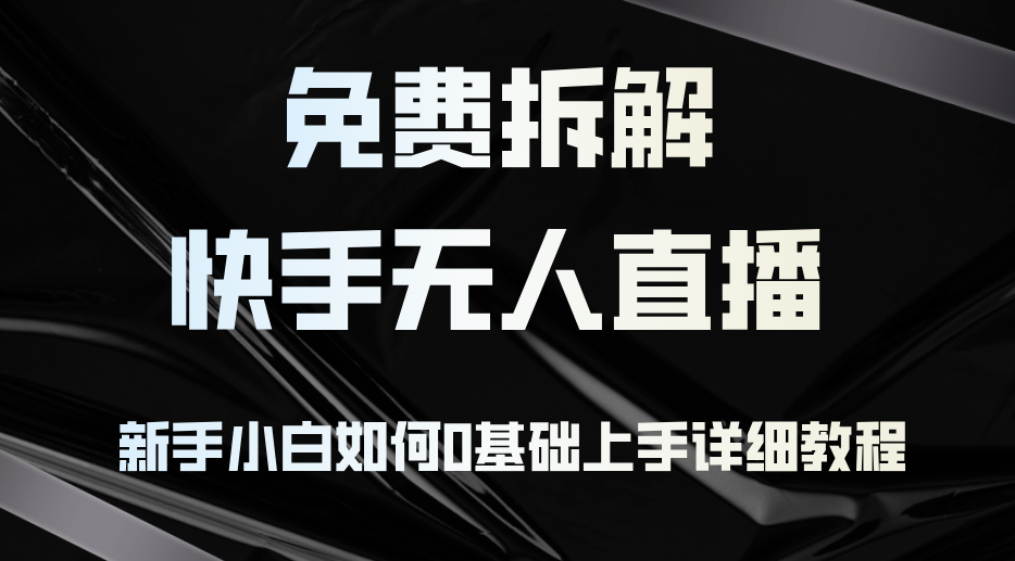 免费拆解：快手无人直播，新手小白如何0基础上手，详细教程-全有网创