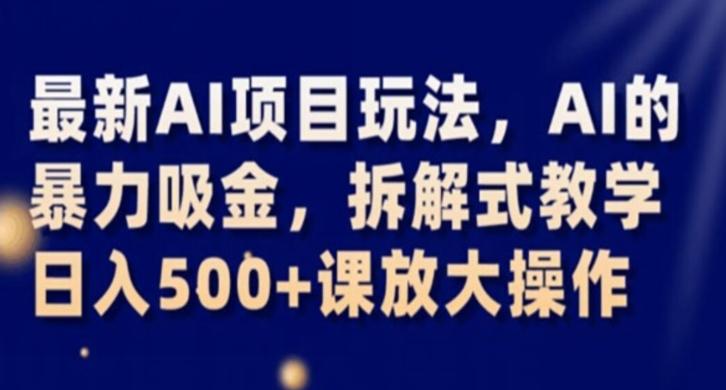 最新AI项目玩法，AI的暴力吸金，拆解式教学，日入500+课放大操作【揭秘】-全有网创