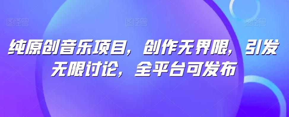 纯原创音乐项目，创作无界限，引发无限讨论，全平台可发布【揭秘】-全有网创