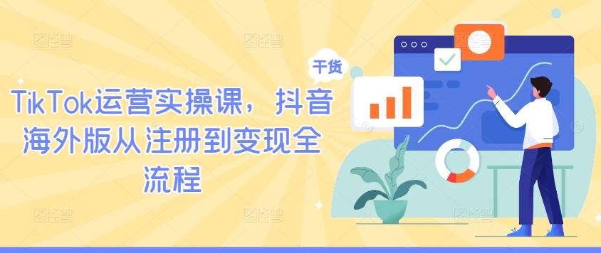 TikTok运营实操课，抖音海外版从注册到变现全流程-全有网创