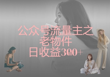 公众号流量主之老物件日收益300+-全有网创