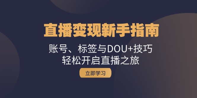 直播变现新手指南：账号、标签与DOU+技巧，轻松开启直播之旅-全有网创