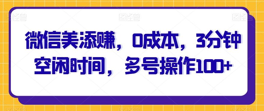 微信美添赚，0成本，3分钟空闲时间，多号操作100+-全有网创
