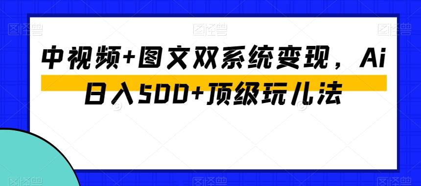 中视频+图文双系统变现，Ai日入500+顶级玩儿法-全有网创
