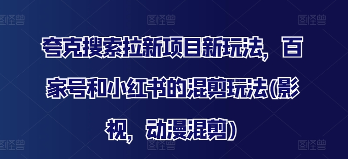 夸克搜索拉新项目新玩法，百家号和小红书的混剪玩法(影视，动漫混剪)-全有网创