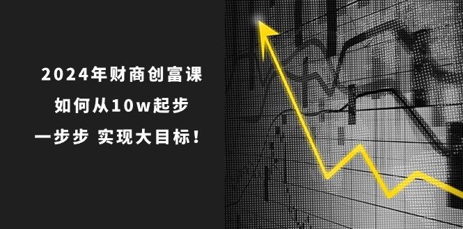 2024年 财商-创富课：如何从10w起步，一步步 实现大目标！-全有网创