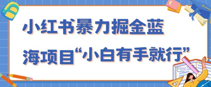 小红书暴力掘金蓝海项目，轻松日入1000+、小白有手就行（附新引流方法，不违规）-全有网创