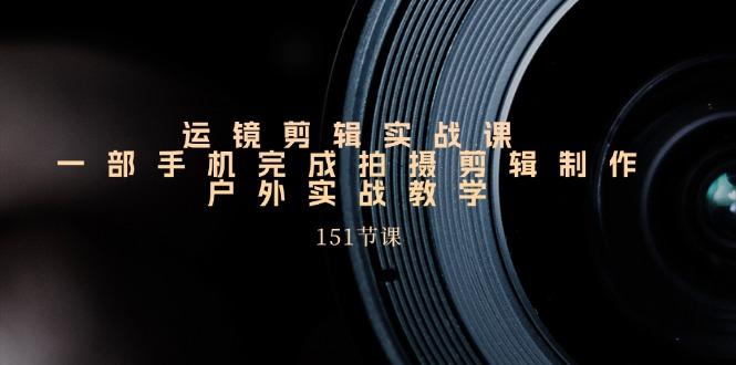 运镜剪辑实战课，一部手机完成拍摄剪辑制作，户外实战教学(151节课-全有网创
