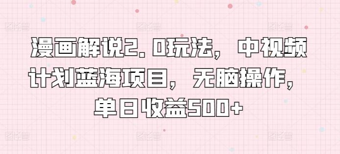 漫画解说2.0玩法，中视频计划蓝海项目，无脑操作，单日收益500+【揭秘】-全有网创