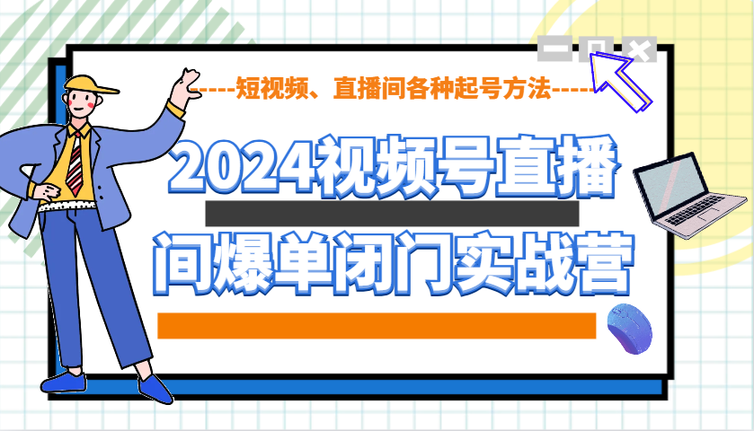 2024视频号直播间爆单闭门实战营，教你如何做视频号，短视频、直播间各种起号方法-全有网创