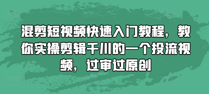 混剪短视频快速入门教程，教你实操剪辑千川的一个投流视频，过审过原创-全有网创