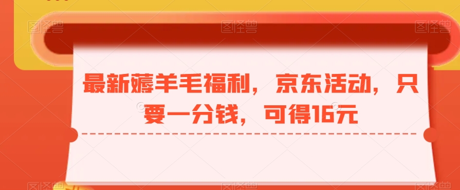 最新薅羊毛福利，京东活动，只要一分钱，可得16元-全有网创
