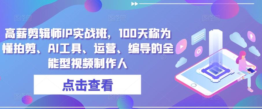 高薪剪辑师IP实战班，100天称为懂拍剪、AI工具、运营、编导的全能型视频制作人-全有网创