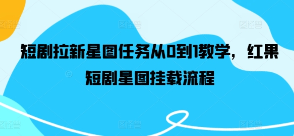 短剧拉新星图任务从0到1教学，红果短剧星图挂载流程-全有网创