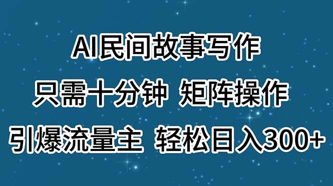 AI民间故事写作，只需十分钟，矩阵操作，引爆流量主，轻松日入300+-全有网创