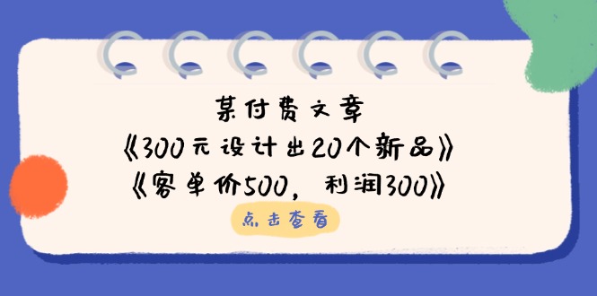 （14209期）某付费文章：《300元设计出20个新品》+《客单价500，利润300》-全有网创