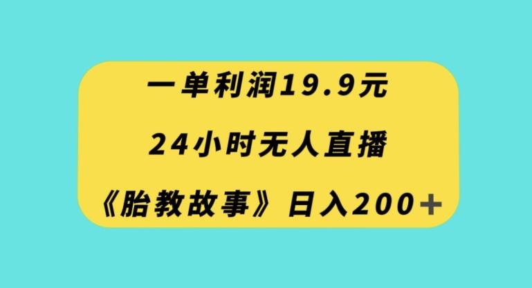 一单利润19.9，24小时无人直播胎教故事，每天轻松200+【揭秘】-全有网创
