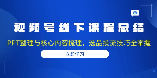 视频号线下课程总结：PPT整理与核心内容梳理，选品投流技巧全掌握-全有网创