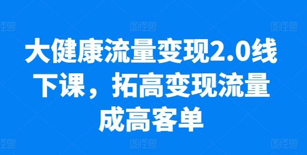 大健康流量变现2.0线下课，​拓高变现流量成高客单，业绩10倍增长，低粉高变现，只讲落地实操-全有网创