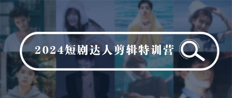 (9688期)2024短剧达人剪辑特训营，适合宝爸宝妈的0基础剪辑训练营(51节课)-全有网创