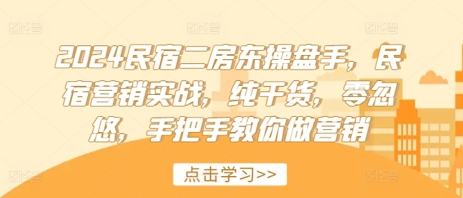 2024民宿二房东操盘手，民宿营销实战，纯干货，零忽悠，手把手教你做营销-全有网创