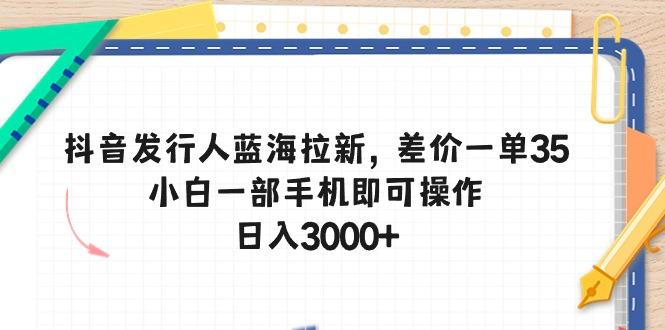 抖音发行人蓝海拉新，差价一单35，小白一部手机即可操作，日入3000+-全有网创