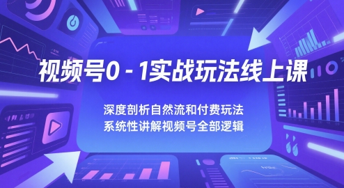 视频号0-1实战玩法线上课，深度剖析自然流和付费玩法，统性讲解视频号全部逻辑-全有网创