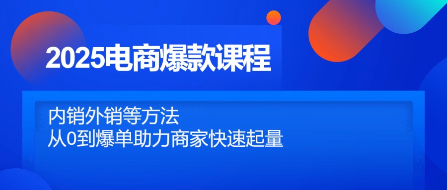 2025电商爆款课程，内销外销等方法，从0到爆单助力商家快速起量-全有网创