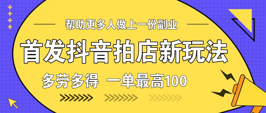 首发抖音拍店新玩法,多劳多得 一单最高100-全有网创