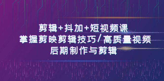 剪辑+抖加+短视频课： 掌握剪映剪辑技巧/高质量视频/后期制作与剪辑(50节)-全有网创