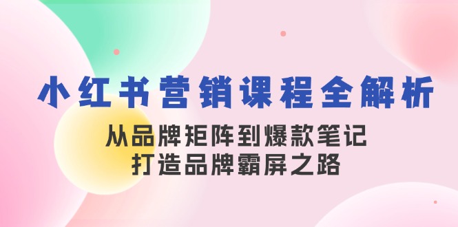 小红书营销课程全解析，从品牌矩阵到爆款笔记，打造品牌霸屏之路-全有网创