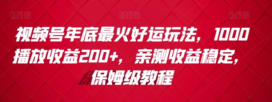 视频号年底最火好运玩法，1000播放收益200+，亲测收益稳定，保姆级教程-全有网创