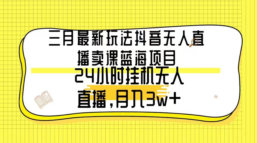 三月最新玩法抖音无人直播卖课蓝海项目，24小时无人直播，月入3w+-全有网创