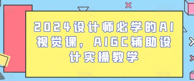 2024设计师必学的AI视觉课，AIGC辅助设计实操教学-全有网创