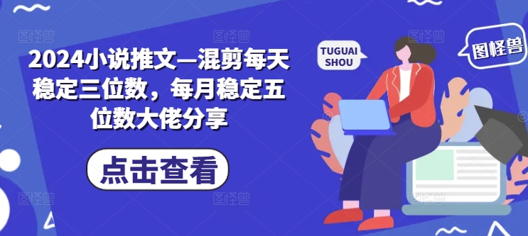 2024小说推文—混剪每天稳定三位数，每月稳定五位数大佬分享-全有网创