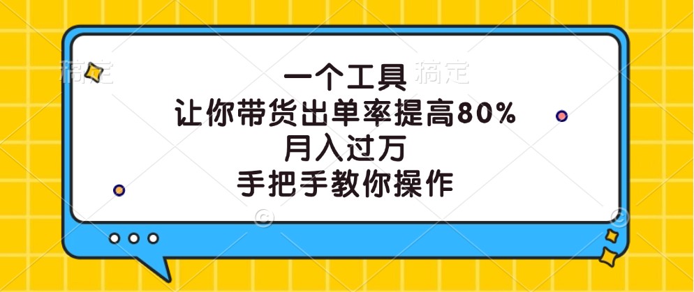 一个工具,让你带货出单率提高80%,月入过万,手把手教你操作-全有网创