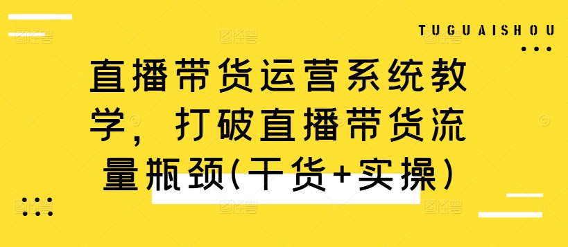 直播带货运营系统教学，打破直播带货流量瓶颈(干货+实操)-全有网创