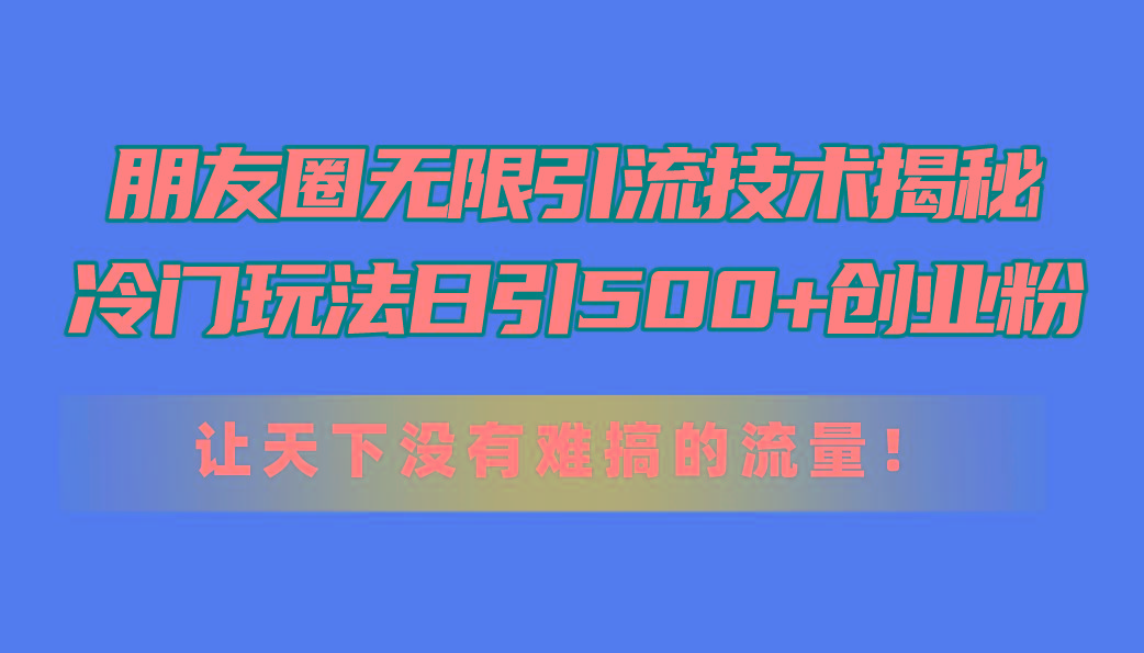 朋友圈无限引流技术揭秘，一个冷门玩法日引500+创业粉，让天下没有难搞…-全有网创