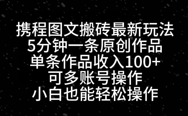 携程图文搬砖最新玩法，5分钟一条原创作品，单条作品收入100+-全有网创