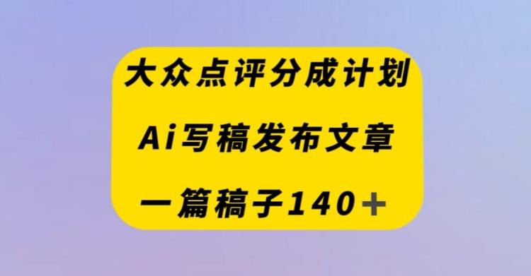 大众点评创作者分成计划，AI写稿发布文章，一篇文章收益140＋-全有网创