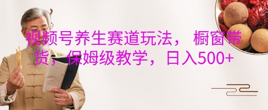 视频号养生赛道玩法, 橱窗带货,保姆级教学,日入5张