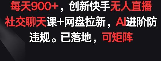 每天900+，创新快手无人直播社交聊天课+网盘拉新，AI进阶防违规 已落地 可矩阵【揭秘】-全有网创