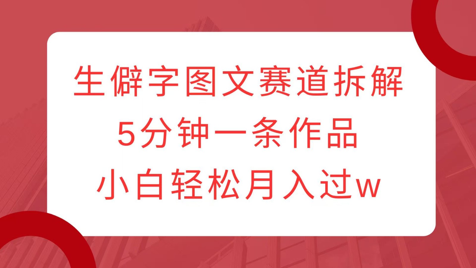 生僻字图文赛道拆解,5分钟一条作品,小白轻松月入过w-全有网创