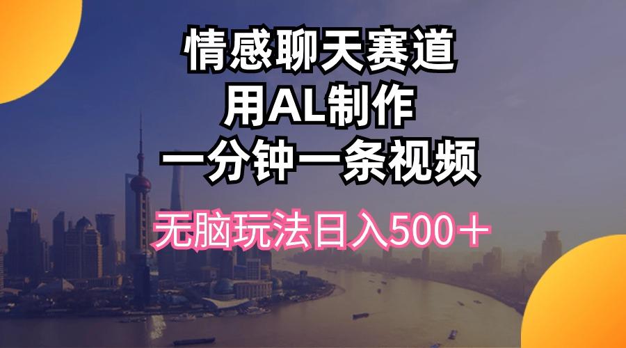 情感聊天赛道用al制作一分钟一条视频无脑玩法日入500＋-全有网创