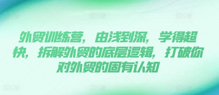 外贸训练营，由浅到深，学得超快，拆解外贸的底层逻辑，打破你对外贸的固有认知-全有网创