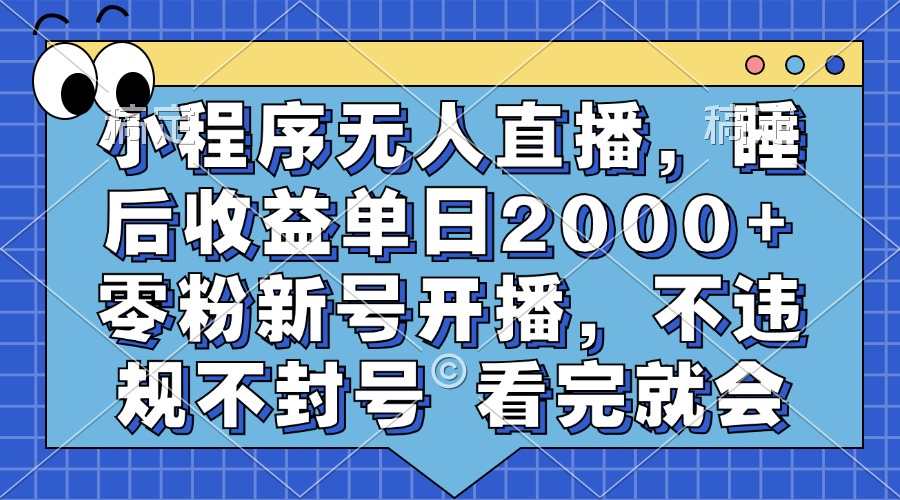 小程序无人直播，睡后收益单日2000+ 零粉新号开播，不违规不封号 看完就会-全有网创